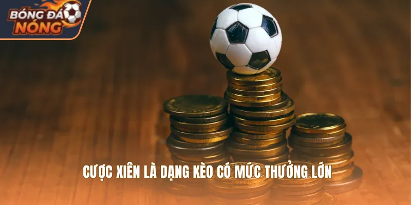 Cược xiên là dạng kèo có mức thưởng lớn