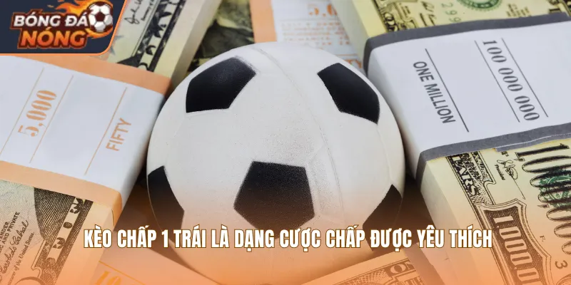 Kèo chấp 1 trái là dạng cược chấp được yêu thích
