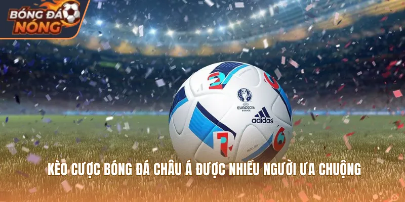 Kèo cược bóng đá châu Á được nhiều người ưa chuộng