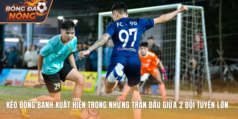 Kèo đồng banh xuất hiện trong những trận đấu giữa 2 đội tuyển lớn