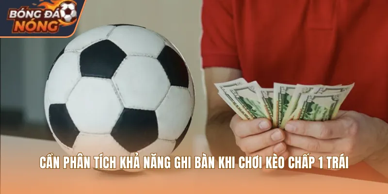 Cần phân tích khả năng ghi bàn khi chơi kèo chấp 1 trái