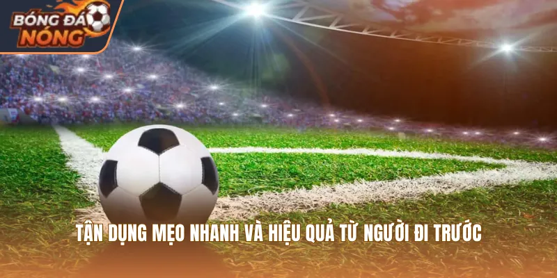 Tận dụng mẹo nhanh và hiệu quả từ người đi trước