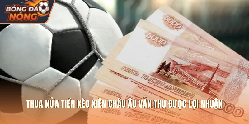 Thua nửa tiền kèo xiên châu Âu vẫn thu được lợi nhuận