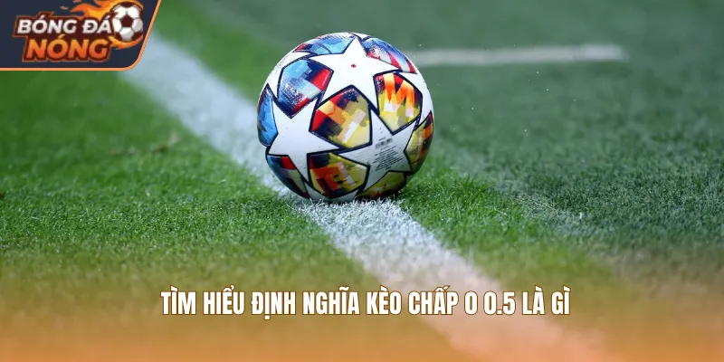 Tìm hiểu định nghĩa kèo chấp 0 0.5 là gì