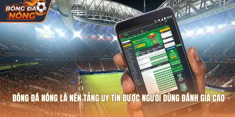 Bóng Đá Nóng là nền tảng uy tín được người dùng đánh giá cao