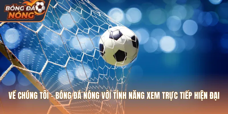 Về chúng tôi - Bóng Đá Nóng với tính năng xem trực tiếp hiện đại
